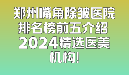 郑州嘴角除皱医院排名榜前五介绍 2024精选医美机构！