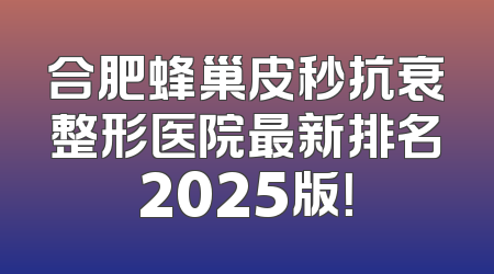 合肥蜂巢皮秒抗衰整形医院最新排名2025版！