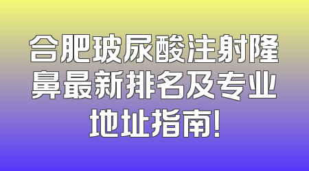 合肥玻尿酸注射隆鼻最新排名及专业地址指南！