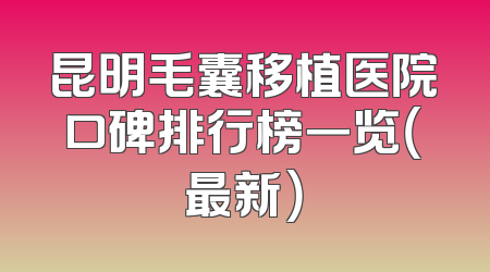 昆明毛囊移植医院口碑排行榜一览（最新）