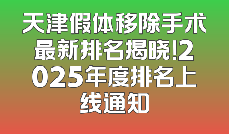 天津假体移除手术最新排名揭晓！2025年度排名上线通知