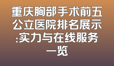 重庆胸部手术前五公立医院排名展示：实力与在线服务一览