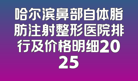 哈尔滨鼻部自体脂肪注射整形医院排行及价格明细2025
