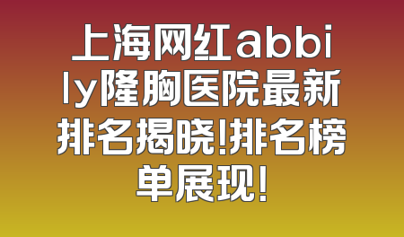 上海网红abbily隆胸医院最新排名揭晓！排名榜单展现！