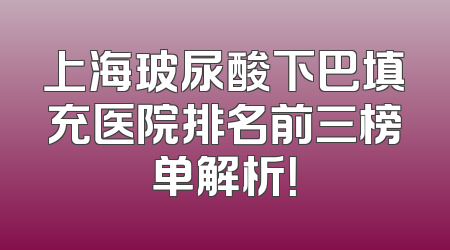 上海玻尿酸下巴填充医院排名前三榜单解析！