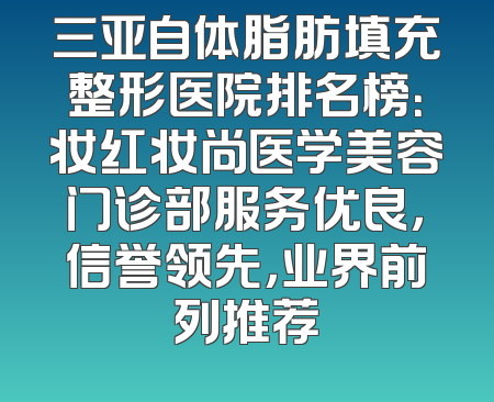 三亚自体脂肪填充整形医院排名榜：妆红妆尚医学美容门诊部服务优良，信誉领先，业界前列推荐