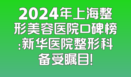 2024年上海整形美容医院口碑榜：新华医院整形科备受瞩目！