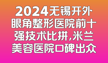 2024无锡开外眼角整形医院前十强技术比拼，米兰美容医院口碑出众