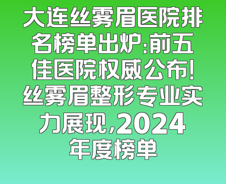 大连丝雾眉医院排名榜单出炉：前五佳医院权威公布！丝雾眉整形专业实力展现，2024年度榜单
