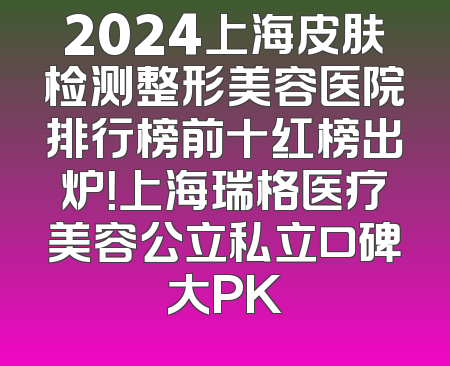 2024上海皮肤检测整形美容医院排行榜前十红榜出炉！上海瑞格医疗美容公立私立口碑大PK