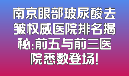 南京眼部玻尿酸去皱权威医院排名揭秘：前五与前三医院悉数登场！