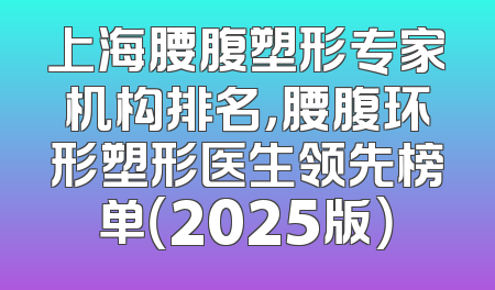 上海腰腹塑形专家机构排名，腰腹环形塑形医生领先榜单（2025版）