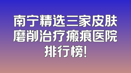 南宁精选三家皮肤磨削治疗瘢痕医院排行榜！