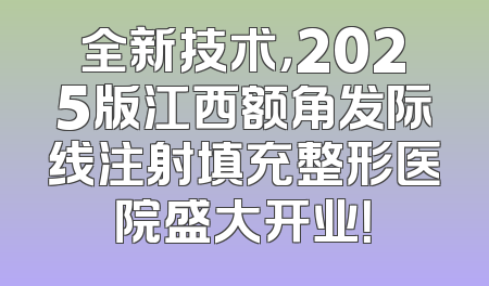 全新技术，2025版江西额角发际线注射填充整形医院盛大开业！