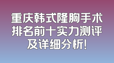 重庆韩式隆胸手术排名前十实力测评及详细分析！