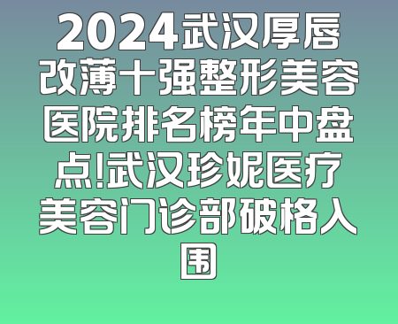 2024武汉厚唇改薄十强整形美容医院排名榜年中盘点！武汉珍妮医疗美容门诊部破格入围