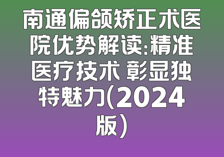 南通偏颌矫正术医院优势解读：精准医疗技术 彰显独特魅力（2024版）