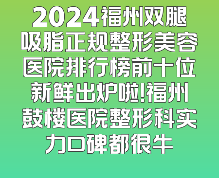 2024福州双腿吸脂正规整形美容医院排行榜前十位新鲜出炉啦！福州鼓楼医院整形科实力口碑都很牛
