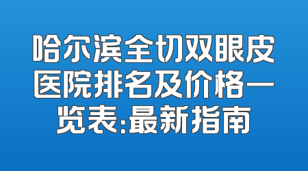 哈尔滨全切双眼皮医院排名及价格一览表：最新指南