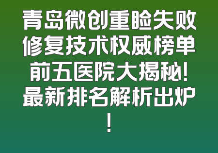 青岛微创重睑失败修复技术权威榜单前五医院大揭秘！最新排名解析出炉！