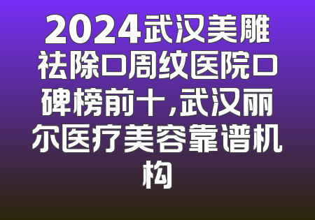 2024武汉美雕祛除口周纹医院口碑榜前十，武汉丽尔医疗美容靠谱机构