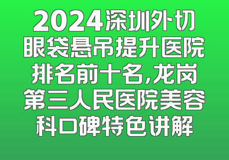 2024深圳外切眼袋悬吊提升医院排名前十名，龙岗第三人民医院美容科口碑特色讲解