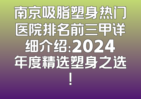 南京吸脂塑身热门医院排名前三甲详细介绍：2024年度精选塑身之选！