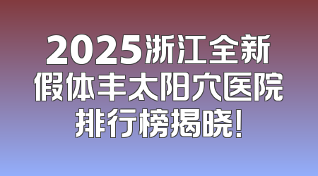 2025浙江全新假体丰太阳穴医院排行榜揭晓！