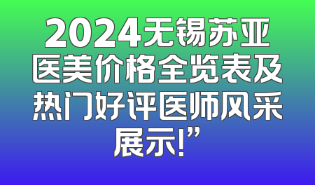 2024无锡苏亚医美价格全览表及热门好评医师风采展示！”