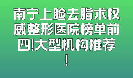 南宁上睑去脂术权威整形医院榜单前四！大型机构推荐！