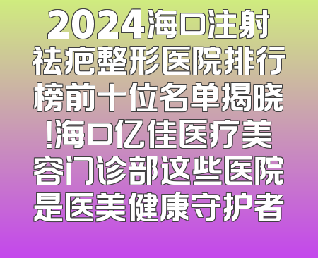 2024海口注射祛疤整形医院排行榜前十位名单揭晓！海口亿佳医疗美容门诊部这些医院是医美健康守护者