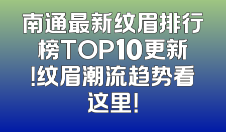 南通最新纹眉排行榜TOP10更新！纹眉潮流趋势看这里！