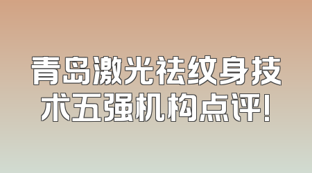 青岛激光祛纹身技术五强机构点评!