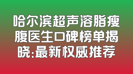 哈尔滨超声溶脂瘦腹医生口碑榜单揭晓：最新权威推荐