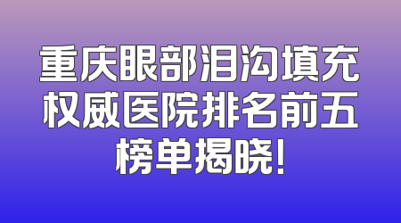 重庆眼部泪沟填充权威医院排名前五榜单揭晓！