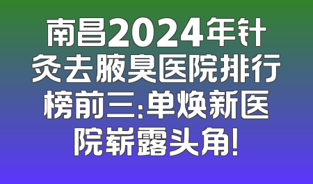 南昌2024年针灸去腋臭医院排行榜前三：单焕新医院崭露头角！