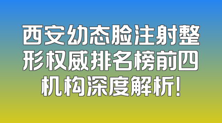 西安幼态脸注射整形权威排名榜前四机构深度解析！