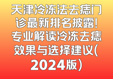 天津冷冻法去痣门诊最新排名披露！专业解读冷冻去痣效果与选择建议（2024版）