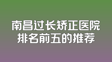南昌过长矫正医院排名前五的推荐