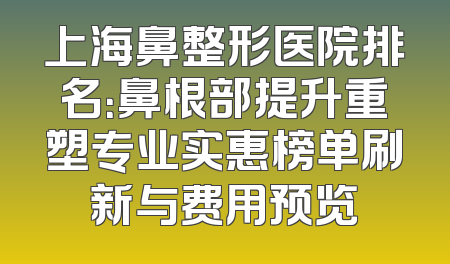 上海鼻整形医院排名：鼻根部提升重塑专业实惠榜单刷新与费用预览