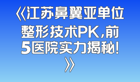 《江苏鼻翼亚单位整形技术PK，前5医院实力揭秘！》