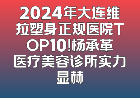 2024年大连维拉塑身正规医院TOP10！杨承革医疗美容诊所实力显赫