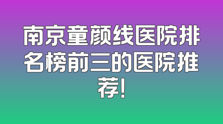 南京童颜线医院排名榜前三的医院推荐！