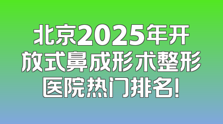北京2025年开放式鼻成形术整形医院热门排名!