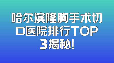 哈尔滨隆胸手术切口医院排行TOP3揭秘！