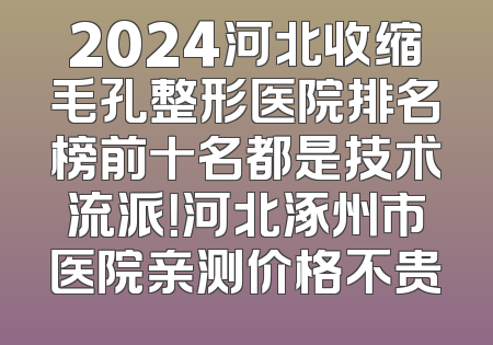 2024河北收缩毛孔整形医院排名榜前十名都是技术流派！河北涿州市医院亲测价格不贵