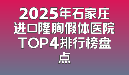 2025年石家庄进口隆胸假体医院TOP4排行榜盘点