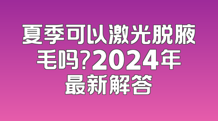 夏季可以激光脱腋毛吗？2024年最新解答