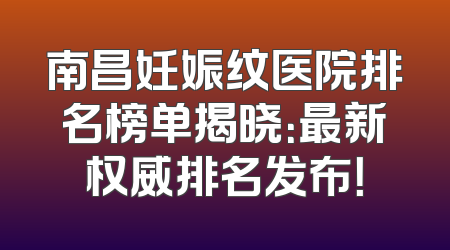 南昌妊娠纹医院排名榜单揭晓：最新权威排名发布！