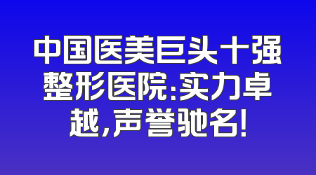 中国医美巨头十强整形医院：实力卓越，声誉驰名！
